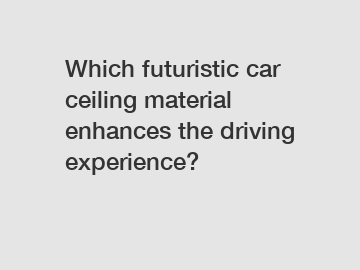 Which futuristic car ceiling material enhances the driving experience?