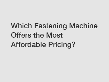 Which Fastening Machine Offers the Most Affordable Pricing?