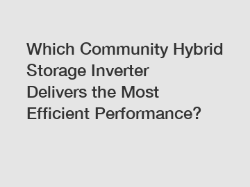 Which Community Hybrid Storage Inverter Delivers the Most Efficient Performance?