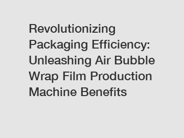 Revolutionizing Packaging Efficiency: Unleashing Air Bubble Wrap Film Production Machine Benefits