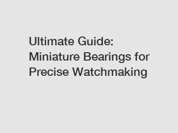 Ultimate Guide: Miniature Bearings for Precise Watchmaking