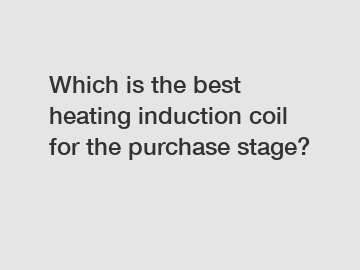 Which is the best heating induction coil for the purchase stage?