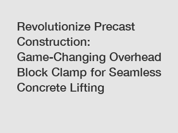 Revolutionize Precast Construction: Game-Changing Overhead Block Clamp for Seamless Concrete Lifting