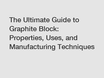 The Ultimate Guide to Graphite Block: Properties, Uses, and Manufacturing Techniques