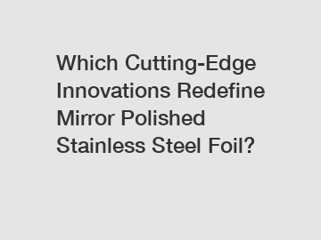 Which Cutting-Edge Innovations Redefine Mirror Polished Stainless Steel Foil?