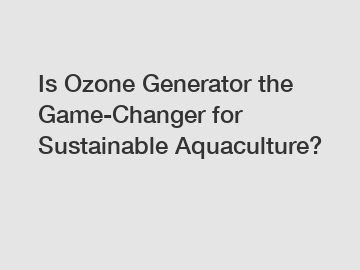 Is Ozone Generator the Game-Changer for Sustainable Aquaculture?