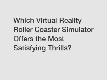 Which Virtual Reality Roller Coaster Simulator Offers the Most Satisfying Thrills?