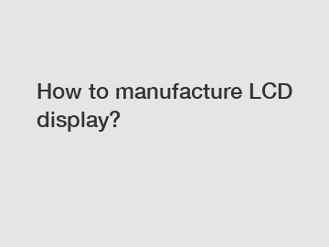 How to manufacture LCD display?