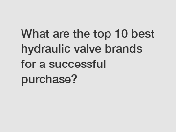 What are the top 10 best hydraulic valve brands for a successful purchase?