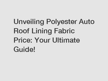 Unveiling Polyester Auto Roof Lining Fabric Price: Your Ultimate Guide!