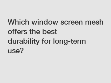 Which window screen mesh offers the best durability for long-term use?