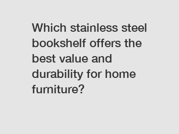 Which stainless steel bookshelf offers the best value and durability for home furniture?