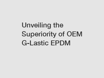 Unveiling the Superiority of OEM G-Lastic EPDM