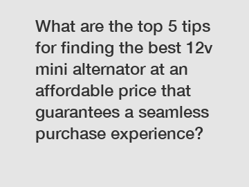 What are the top 5 tips for finding the best 12v mini alternator at an affordable price that guarantees a seamless purchase experience?