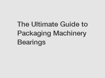 The Ultimate Guide to Packaging Machinery Bearings