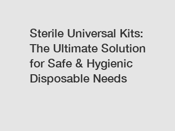 Sterile Universal Kits: The Ultimate Solution for Safe & Hygienic Disposable Needs