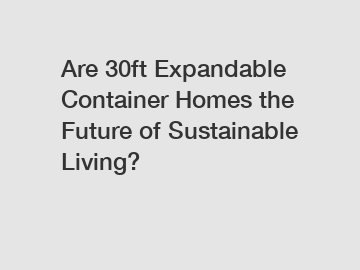 Are 30ft Expandable Container Homes the Future of Sustainable Living?