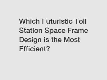 Which Futuristic Toll Station Space Frame Design is the Most Efficient?