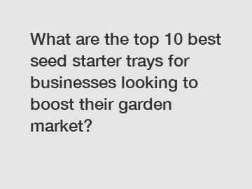 What are the top 10 best seed starter trays for businesses looking to boost their garden market?