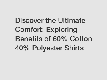 Discover the Ultimate Comfort: Exploring Benefits of 60% Cotton 40% Polyester Shirts