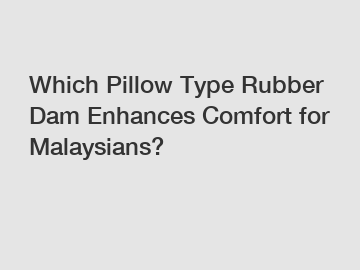 Which Pillow Type Rubber Dam Enhances Comfort for Malaysians?