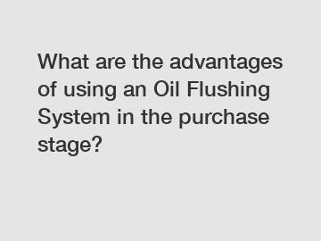 What are the advantages of using an Oil Flushing System in the purchase stage?