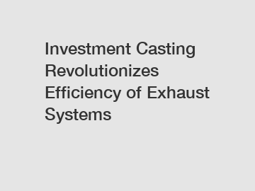 Investment Casting Revolutionizes Efficiency of Exhaust Systems