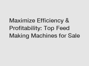 Maximize Efficiency & Profitability: Top Feed Making Machines for Sale