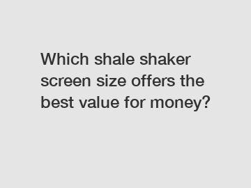 Which shale shaker screen size offers the best value for money?