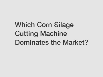 Which Corn Silage Cutting Machine Dominates the Market?