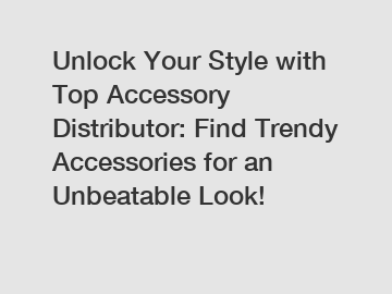 Unlock Your Style with Top Accessory Distributor: Find Trendy Accessories for an Unbeatable Look!