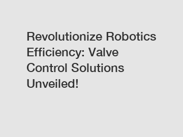 Revolutionize Robotics Efficiency: Valve Control Solutions Unveiled!