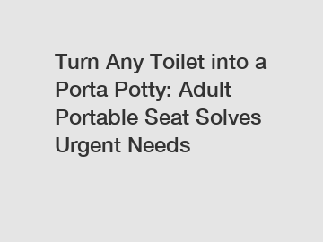 Turn Any Toilet into a Porta Potty: Adult Portable Seat Solves Urgent Needs