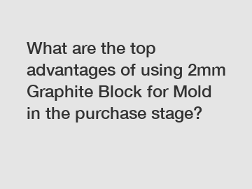 What are the top advantages of using 2mm Graphite Block for Mold in the purchase stage?