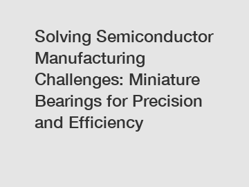 Solving Semiconductor Manufacturing Challenges: Miniature Bearings for Precision and Efficiency