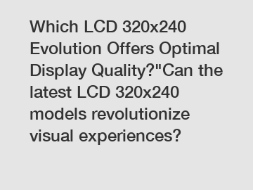 Which LCD 320x240 Evolution Offers Optimal Display Quality?"Can the latest LCD 320x240 models revolutionize visual experiences?