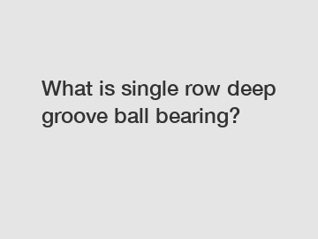 What is single row deep groove ball bearing?