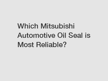 Which Mitsubishi Automotive Oil Seal is Most Reliable?