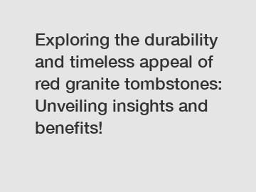 Exploring the durability and timeless appeal of red granite tombstones: Unveiling insights and benefits!