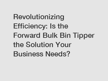 Revolutionizing Efficiency: Is the Forward Bulk Bin Tipper the Solution Your Business Needs?