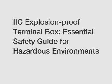 IIC Explosion-proof Terminal Box: Essential Safety Guide for Hazardous Environments