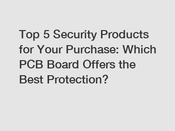 Top 5 Security Products for Your Purchase: Which PCB Board Offers the Best Protection?