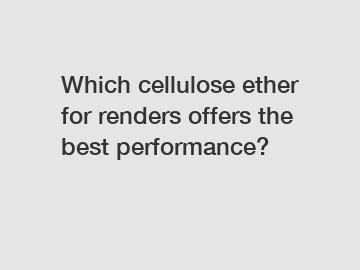 Which cellulose ether for renders offers the best performance?