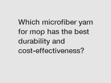 Which microfiber yarn for mop has the best durability and cost-effectiveness?