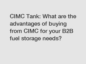 CIMC Tank: What are the advantages of buying from CIMC for your B2B fuel storage needs?