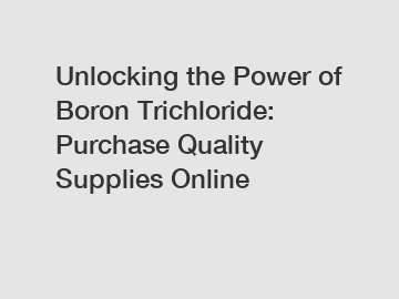 Unlocking the Power of Boron Trichloride: Purchase Quality Supplies Online