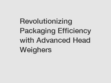 Revolutionizing Packaging Efficiency with Advanced Head Weighers