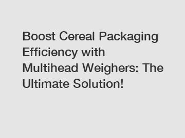 Boost Cereal Packaging Efficiency with Multihead Weighers: The Ultimate Solution!