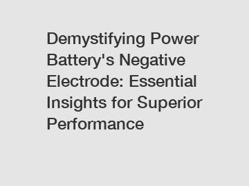 Demystifying Power Battery's Negative Electrode: Essential Insights for Superior Performance