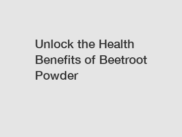 Unlock the Health Benefits of Beetroot Powder